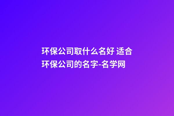 环保公司取什么名好 适合环保公司的名字-名学网